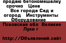 продаю бетономешалку  срочно › Цена ­ 40 000 - Все города Сад и огород » Инструменты. Оборудование   . Псковская обл.,Великие Луки г.